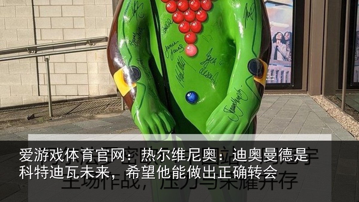 爱游戏体育官网：热尔维尼奥：迪奥曼德是科特迪瓦未来，希望他能做出正确转会