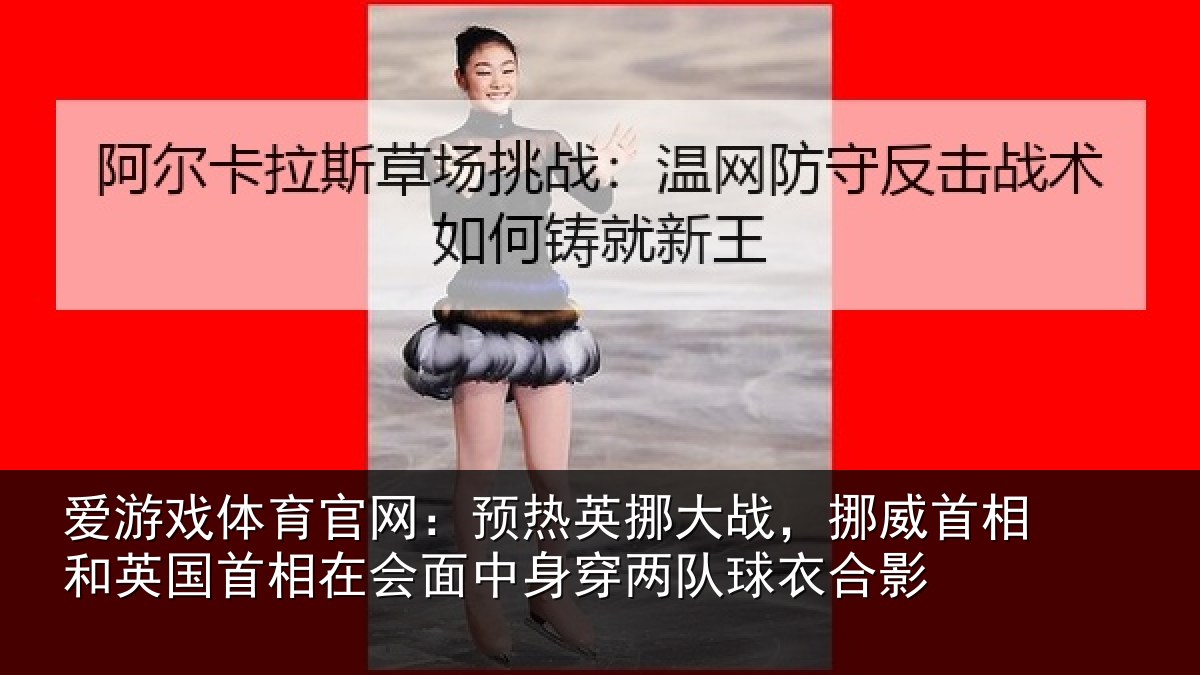 爱游戏体育官网：预热英挪大战，挪威首相和英国首相关情况队球衣合影