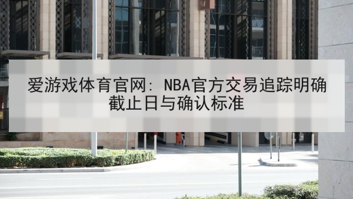 爱游戏体育官网: NBA官方交易追踪明确截止日与确认标准