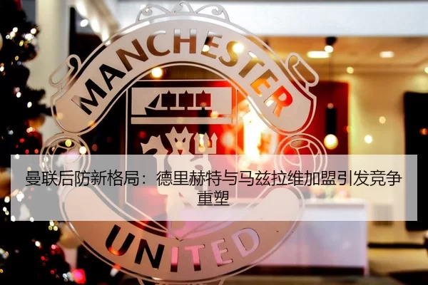 曼联后防新格局：德里赫特与马兹拉维加盟引发竞争重塑