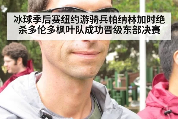 冰球季后赛纽约游骑兵帕纳林加时绝杀多伦多枫叶队成功晋级东部决赛