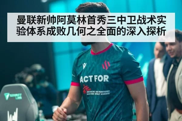曼联新帅阿莫林首秀三中卫战术实验体系成败几何之全面的深入探析