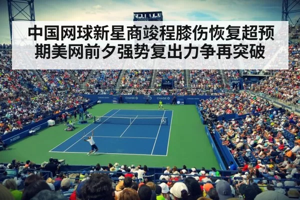 中国网球新星商竣程膝伤恢复超预期美网前夕强势复出力争再突破