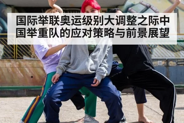 国际举联奥运级别大调整之际中国举重队的应对策略与前景展望