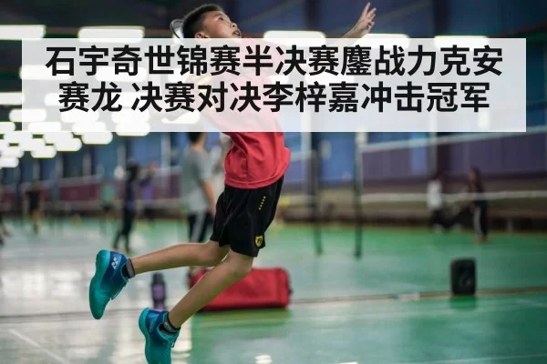 石宇奇世锦赛半决赛鏖战力克安赛龙 决赛对决李梓嘉冲击冠军