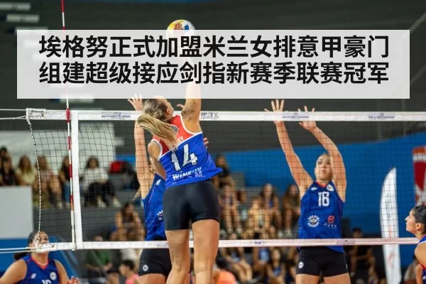 埃格努正式加盟米兰女排意甲豪门组建超级接应剑指新赛季联赛冠军