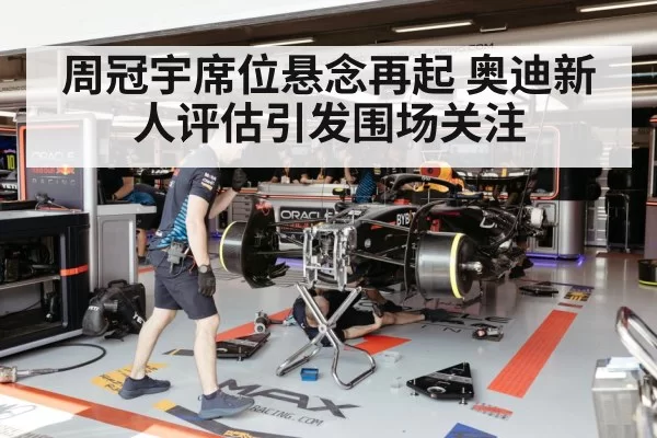 周冠宇席位悬念再起 奥迪新人评估引发围场关注