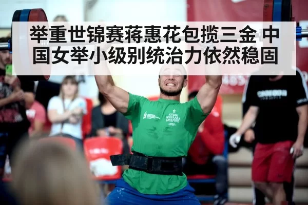 举重世锦赛蒋惠花包揽三金 中国女举小级别统治力依然稳固
