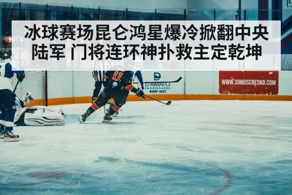 冰球赛场昆仑鸿星爆冷掀翻中央陆军 门将连环神扑救主定乾坤