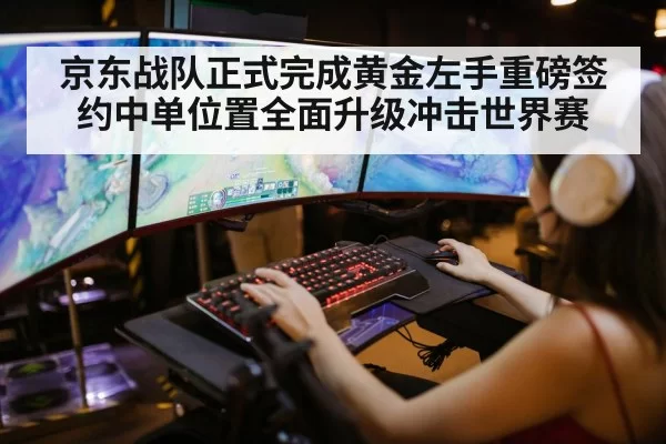 京东战队正式完成黄金左手重磅签约中单位置全面升级冲击世界赛