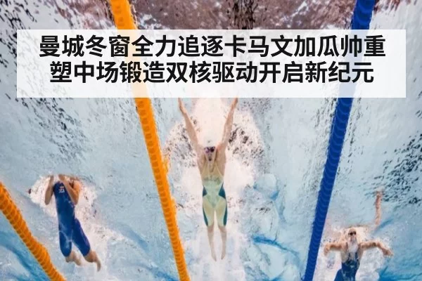 曼城冬窗全力追逐卡马文加瓜帅重塑中场锻造双核驱动开启新纪元
