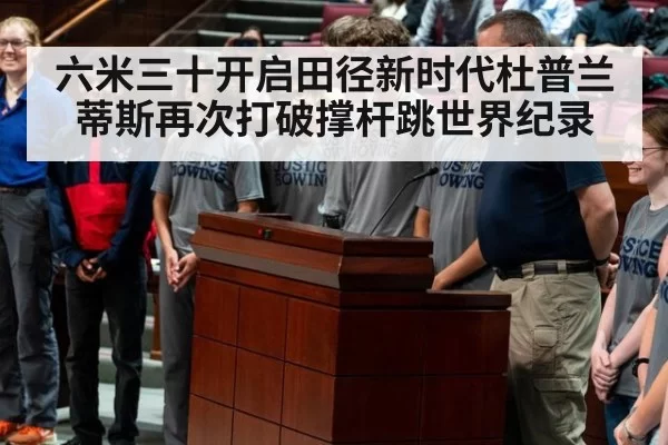 六米三十开启田径新时代杜普兰蒂斯再次打破撑杆跳世界纪录