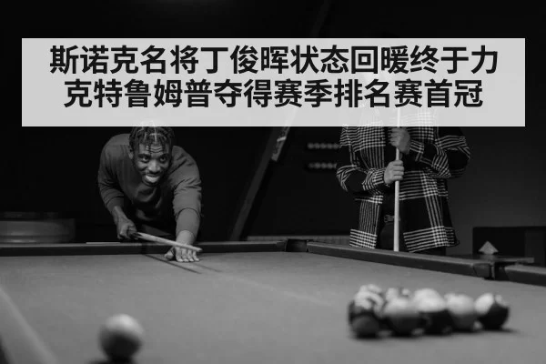 斯诺克名将丁俊晖状态回暖终于力克特鲁姆普夺得赛季排名赛首冠